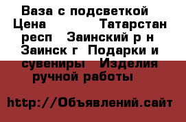 Ваза с подсветкой › Цена ­ 3 000 - Татарстан респ., Заинский р-н, Заинск г. Подарки и сувениры » Изделия ручной работы   